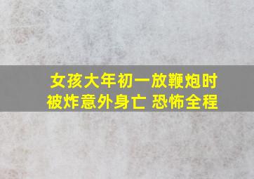 女孩大年初一放鞭炮时被炸意外身亡 恐怖全程